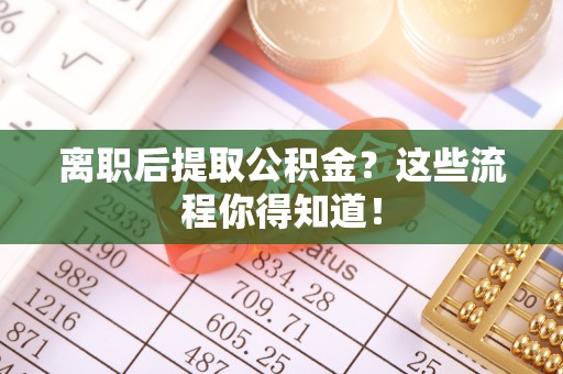 宜君离职后提取公积金？这些流程你得知道！