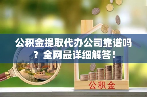 宜君公积金提取代办公司靠谱吗？全网最详细解答！