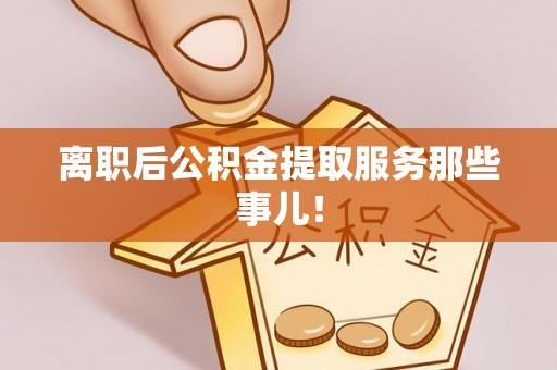 宜君离职后公积金提取服务那些事儿！