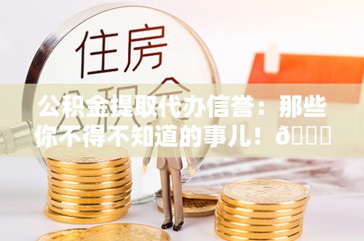 宜君公积金提取代办信誉：那些你不得不知道的事儿！😎