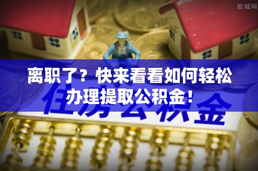 宜君离职了？快来看看如何轻松办理提取公积金！