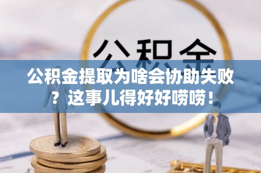 宜君公积金提取为啥会协助失败？这事儿得好好唠唠！