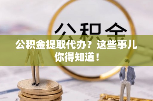 宜君公积金提取代办？这些事儿你得知道！