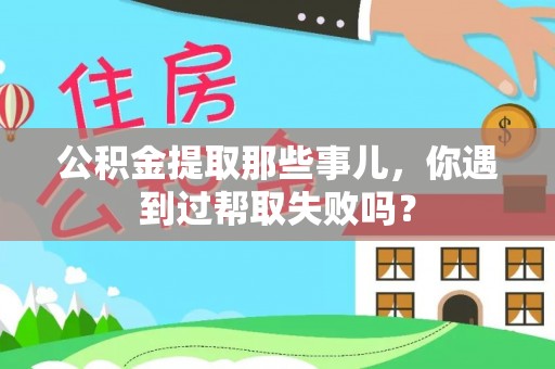 宜君公积金提取那些事儿，你遇到过帮取失败吗？