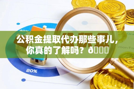 宜君公积金提取代办那些事儿，你真的了解吗？😎