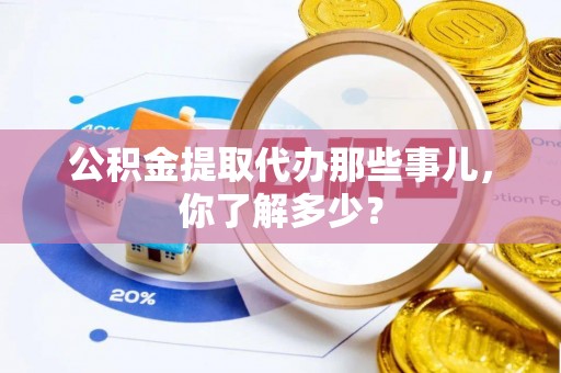 宜君公积金提取代办那些事儿，你了解多少？