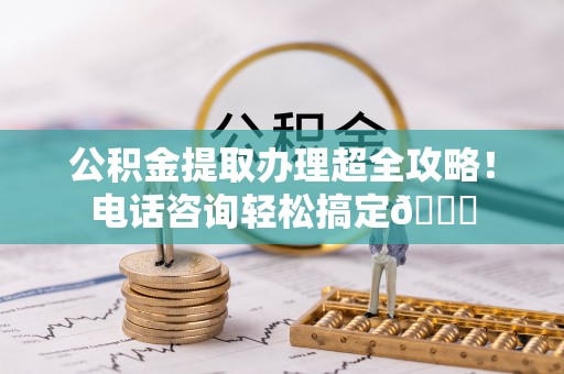 宜君公积金提取办理超全攻略！电话咨询轻松搞定😎