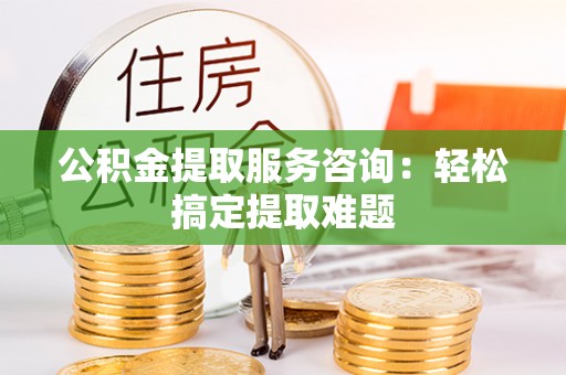 宜君公积金提取服务咨询：轻松搞定提取难题