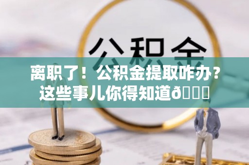 宜君离职了！公积金提取咋办？这些事儿你得知道😎