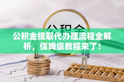 宜君公积金提取代办理流程全解析，保姆级教程来了！