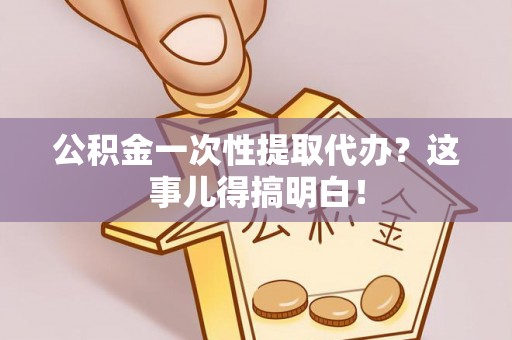 宜君公积金一次性提取代办？这事儿得搞明白！