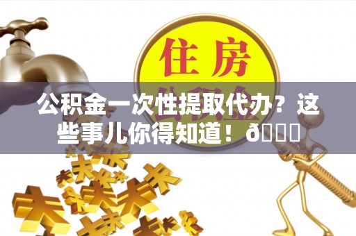 宜君公积金一次性提取代办？这些事儿你得知道！😎