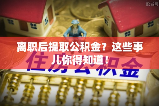 宜君离职后提取公积金？这些事儿你得知道！
