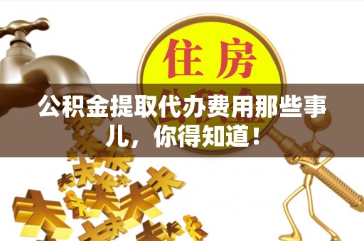 宜君公积金提取代办费用那些事儿，你得知道！