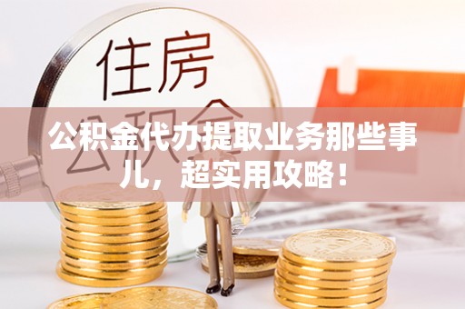 宜君公积金代办提取业务那些事儿，超实用攻略！
