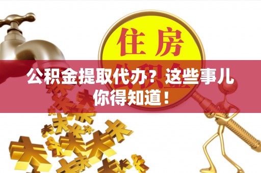 宜君公积金提取代办？这些事儿你得知道！