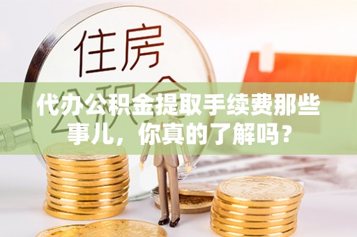 宜君代办公积金提取手续费那些事儿，你真的了解吗？