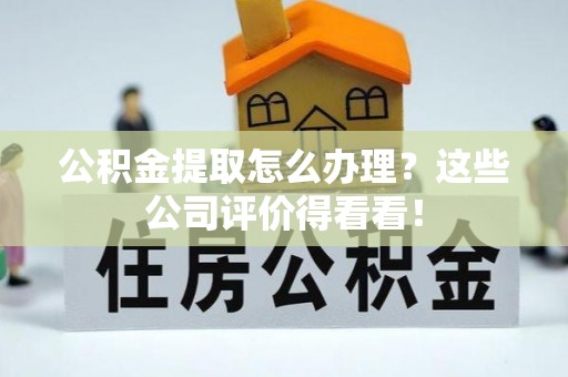 宜君公积金提取怎么办理？这些公司评价得看看！