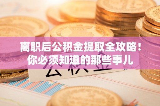 宜君离职后公积金提取全攻略！你必须知道的那些事儿