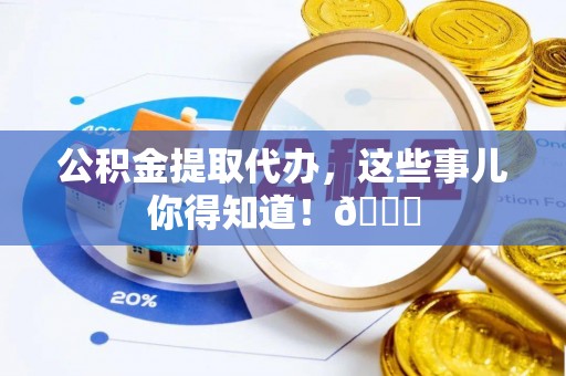 宜君公积金提取代办，这些事儿你得知道！😎