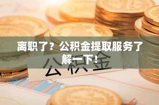 宜君离职了？公积金提取服务了解一下！