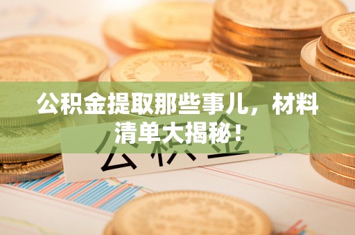 宜君公积金提取那些事儿，材料清单大揭秘！