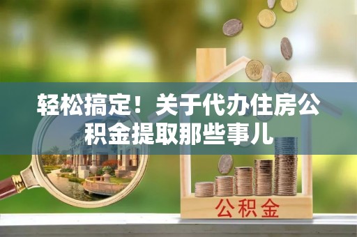 宜君轻松搞定！关于代办住房公积金提取那些事儿