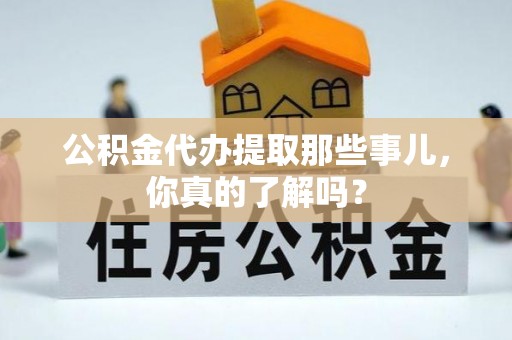 宜君公积金代办提取那些事儿，你真的了解吗？
