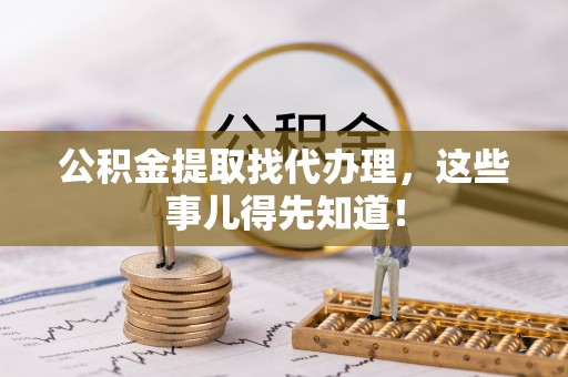 宜君公积金提取找代办理，这些事儿得先知道！