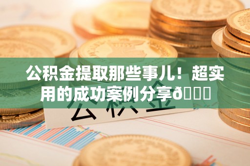 宜君公积金提取那些事儿！超实用的成功案例分享😎