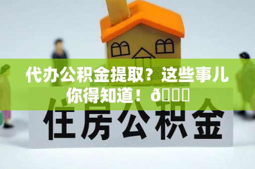 宜君代办公积金提取？这些事儿你得知道！😎