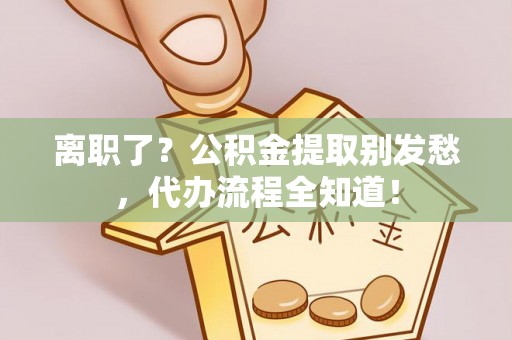 宜君离职了？公积金提取别发愁，代办流程全知道！