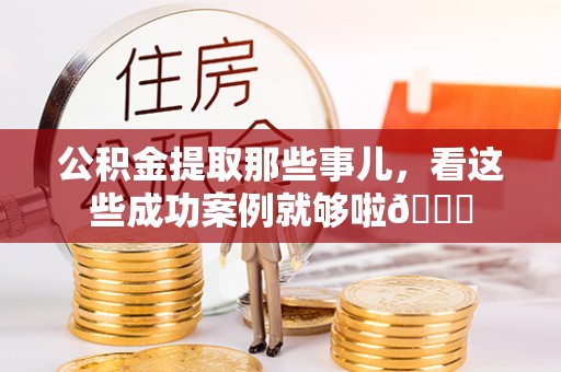 宜君公积金提取那些事儿，看这些成功案例就够啦😎