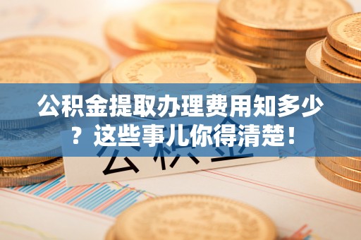 宜君公积金提取办理费用知多少？这些事儿你得清楚！