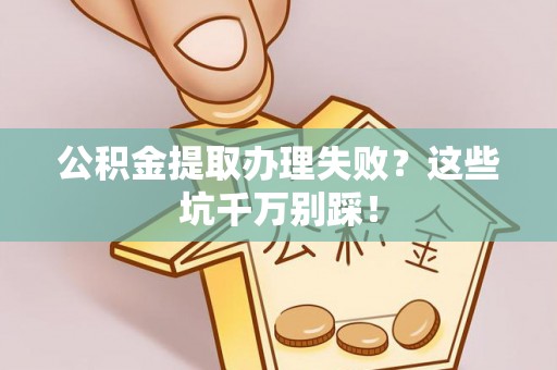 宜君公积金提取办理失败？这些坑千万别踩！