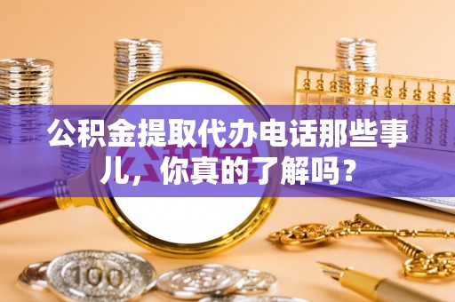 宜君公积金提取代办电话那些事儿，你真的了解吗？