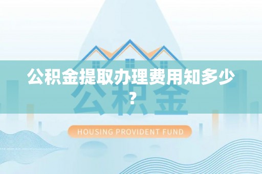 宜君公积金提取办理费用知多少？