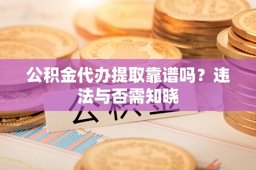 宜君公积金代办提取靠谱吗？违法与否需知晓