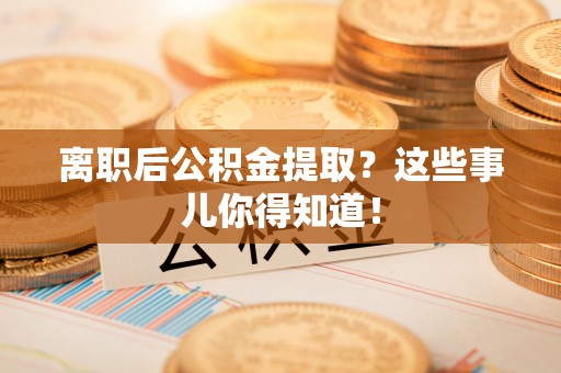 宜君离职后公积金提取？这些事儿你得知道！