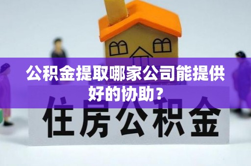 宜君公积金提取哪家公司能提供好的协助？
