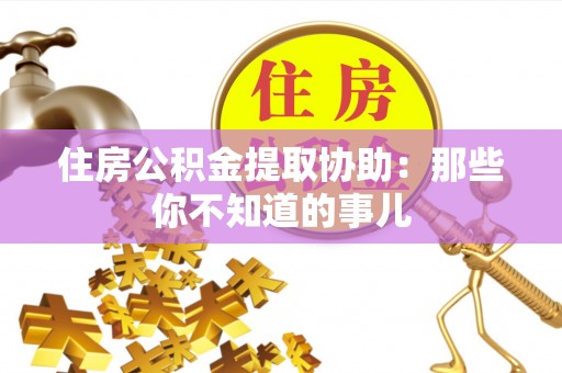 宜君住房公积金提取协助：那些你不知道的事儿