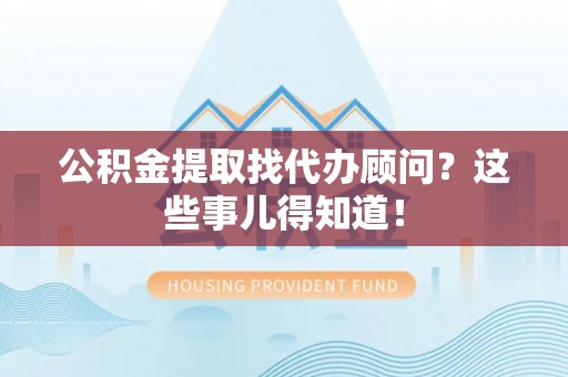 宜君公积金提取找代办顾问？这些事儿得知道！