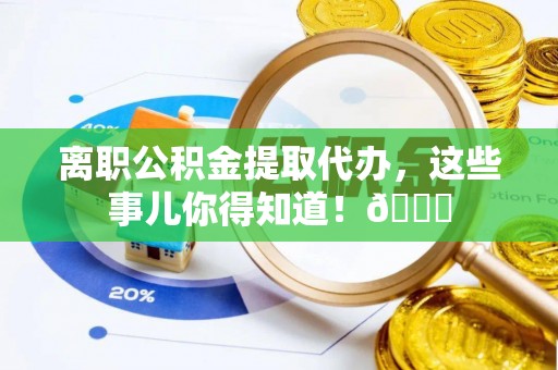 宜君离职公积金提取代办，这些事儿你得知道！😎