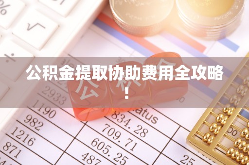 宜君公积金提取协助费用全攻略！