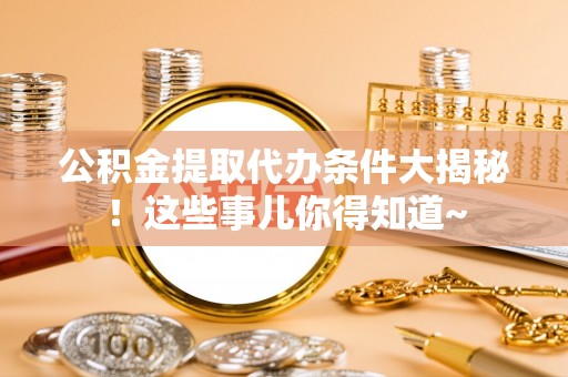 宜君公积金提取代办条件大揭秘！这些事儿你得知道~