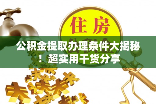 宜君公积金提取办理条件大揭秘！超实用干货分享