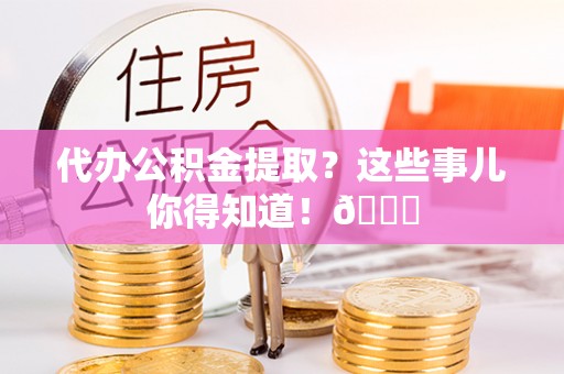 宜君代办公积金提取？这些事儿你得知道！😎