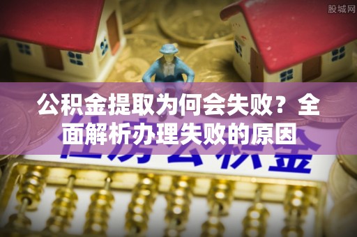 宜君公积金提取为何会失败？全面解析办理失败的原因