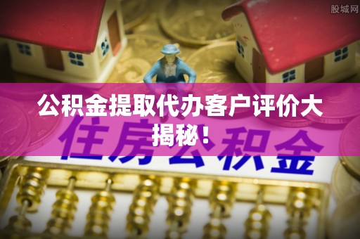 宜君公积金提取代办客户评价大揭秘！