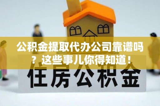 宜君公积金提取代办公司靠谱吗？这些事儿你得知道！